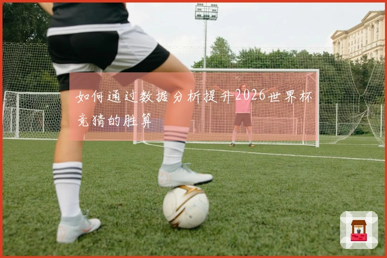 如何通过数据分析提升2026世界杯竞猜的胜算