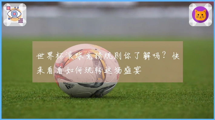 世界杯滚球竞猜规则你了解吗？快来看看如何玩转这场盛宴