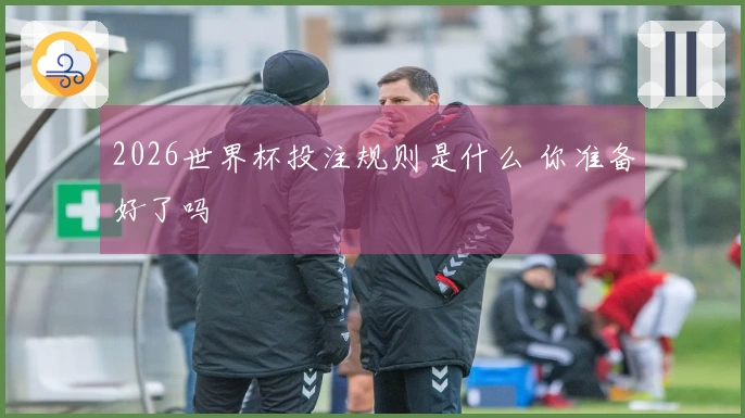 2026世界杯投注规则是什么 你准备好了吗