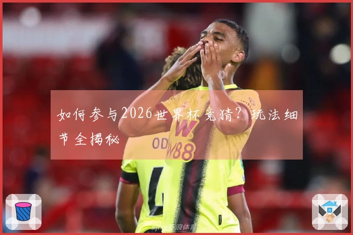 如何参与2026世界杯竞猜？玩法细节全揭秘