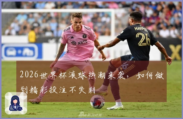 2026世界杯滚球热潮来袭，如何做到精彩投注不失利