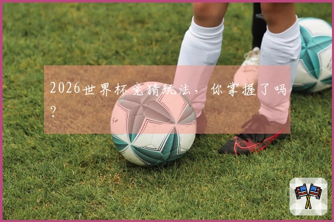 2026世界杯竞猜玩法，你掌握了吗？