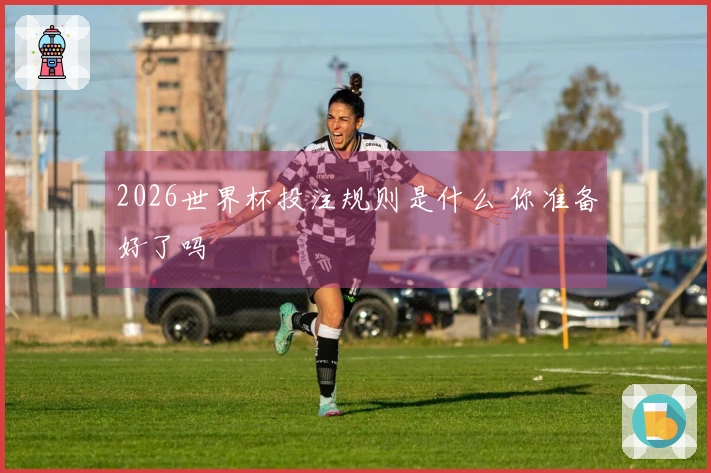 2026世界杯投注规则是什么 你准备好了吗
