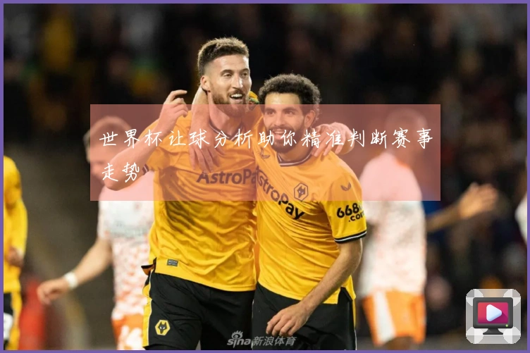 世界杯让球分析助你精准判断赛事走势