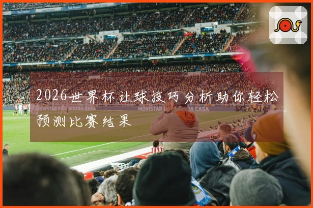 2026世界杯让球技巧分析助你轻松预测比赛结果