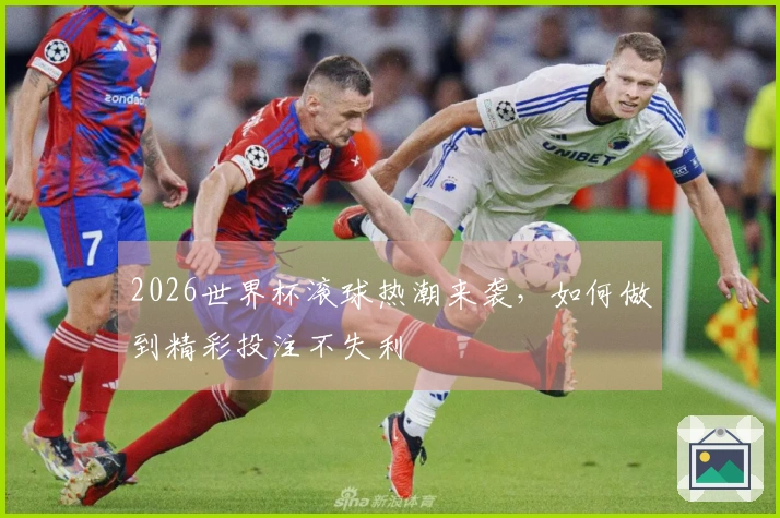 2026世界杯滚球热潮来袭，如何做到精彩投注不失利