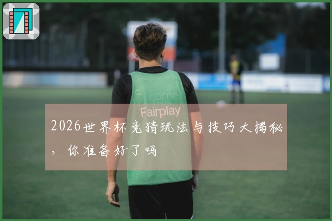 2026世界杯竞猜玩法与技巧大揭秘，你准备好了吗