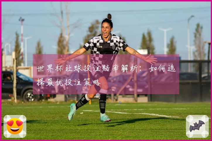 世界杯让球投注赔率解析：如何选择最优投注策略