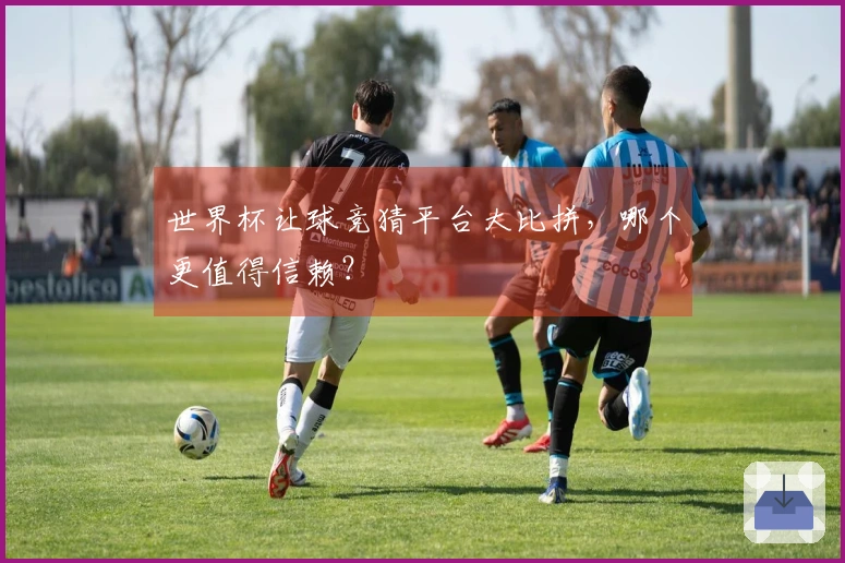 世界杯让球竞猜平台大比拼，哪个更值得信赖？