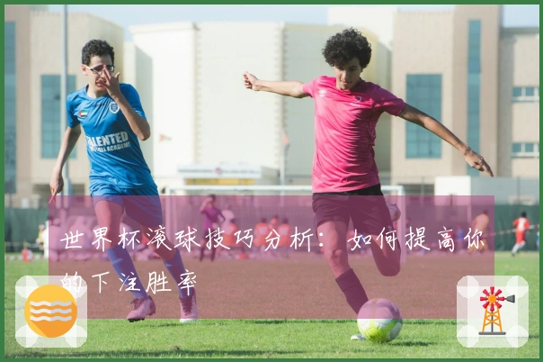 世界杯滚球技巧分析：如何提高你的下注胜率