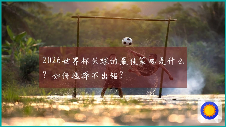 2026世界杯买球的最佳策略是什么？如何选择不出错？