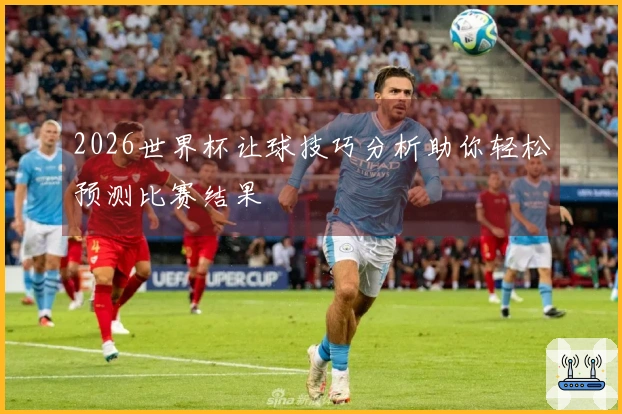 2026世界杯让球技巧分析助你轻松预测比赛结果