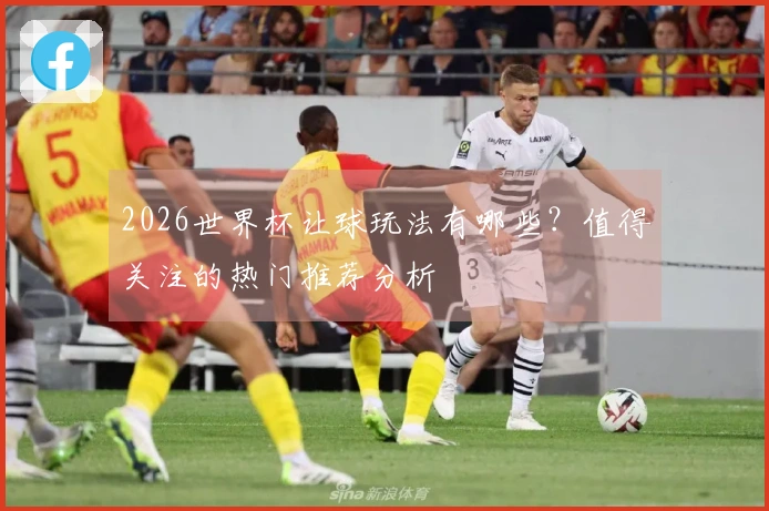 2026世界杯让球玩法有哪些？值得关注的热门推荐分析