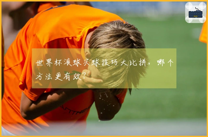 世界杯滚球买球技巧大比拼，哪个方法更有效？