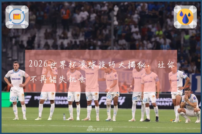 2026世界杯滚球技巧大揭秘，让你不再错失机会